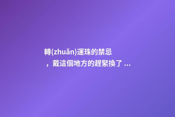 轉(zhuǎn)運珠的禁忌，戴這個地方的趕緊換了！